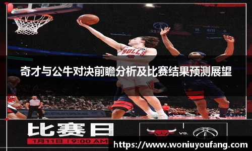 奇才与公牛对决前瞻分析及比赛结果预测展望
