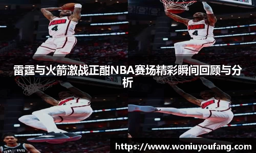 雷霆与火箭激战正酣NBA赛场精彩瞬间回顾与分析