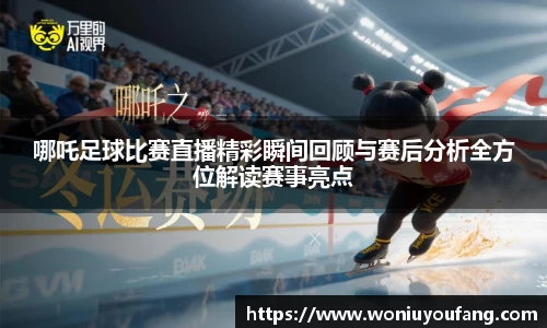 哪吒足球比赛直播精彩瞬间回顾与赛后分析全方位解读赛事亮点