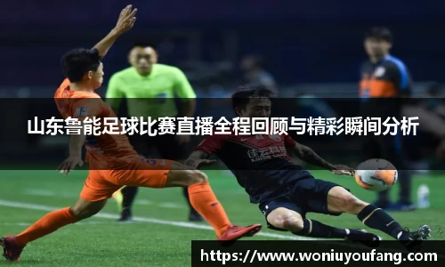山东鲁能足球比赛直播全程回顾与精彩瞬间分析