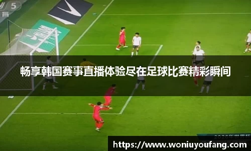 畅享韩国赛事直播体验尽在足球比赛精彩瞬间