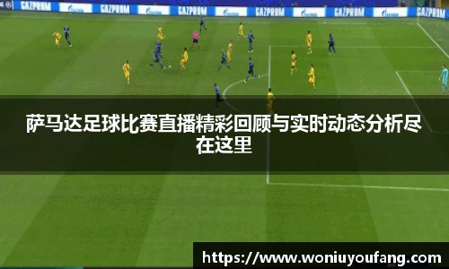 萨马达足球比赛直播精彩回顾与实时动态分析尽在这里