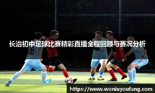 长治初中足球比赛精彩直播全程回顾与赛况分析
