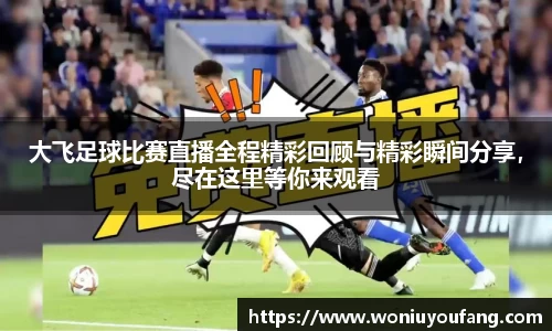 大飞足球比赛直播全程精彩回顾与精彩瞬间分享，尽在这里等你来观看