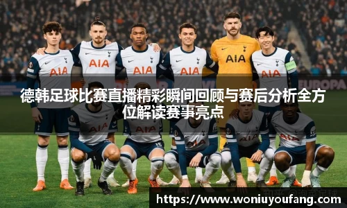 德韩足球比赛直播精彩瞬间回顾与赛后分析全方位解读赛事亮点