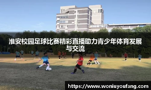 淮安校园足球比赛精彩直播助力青少年体育发展与交流
