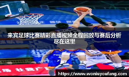 来宾足球比赛精彩直播视频全程回放与赛后分析尽在这里