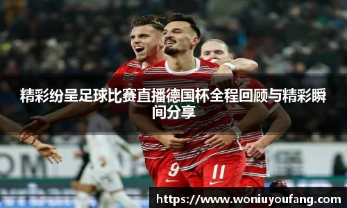 精彩纷呈足球比赛直播德国杯全程回顾与精彩瞬间分享