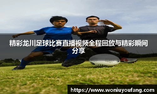 精彩龙川足球比赛直播视频全程回放与精彩瞬间分享