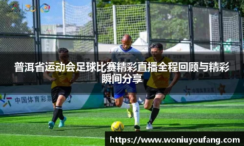 普洱省运动会足球比赛精彩直播全程回顾与精彩瞬间分享