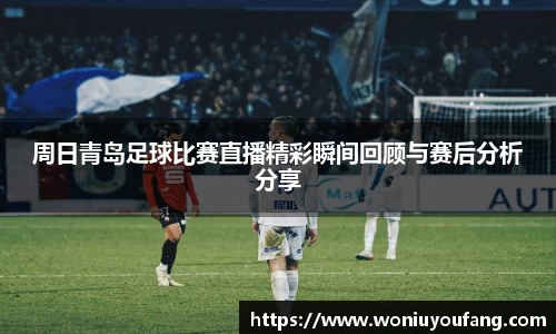 周日青岛足球比赛直播精彩瞬间回顾与赛后分析分享