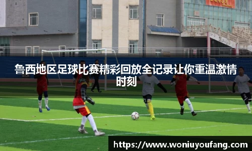 鲁西地区足球比赛精彩回放全记录让你重温激情时刻