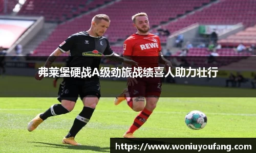 弗莱堡硬战A级劲旅战绩喜人助力壮行