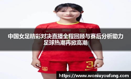 中国女足精彩对决直播全程回顾与赛后分析助力足球热潮再掀高潮