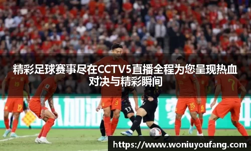 精彩足球赛事尽在CCTV5直播全程为您呈现热血对决与精彩瞬间