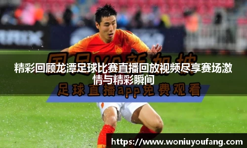 精彩回顾龙潭足球比赛直播回放视频尽享赛场激情与精彩瞬间