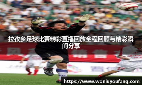拉孜乡足球比赛精彩直播回放全程回顾与精彩瞬间分享