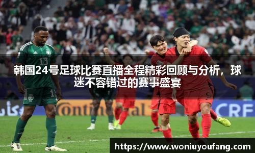 韩国24号足球比赛直播全程精彩回顾与分析，球迷不容错过的赛事盛宴