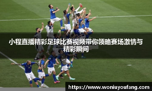 小程直播精彩足球比赛视频带你领略赛场激情与精彩瞬间