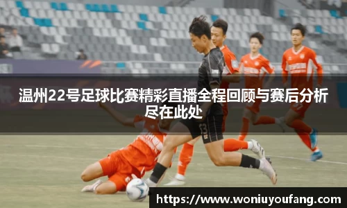 温州22号足球比赛精彩直播全程回顾与赛后分析尽在此处