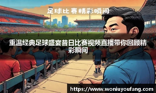 重温经典足球盛宴昔日比赛视频直播带你回顾精彩瞬间