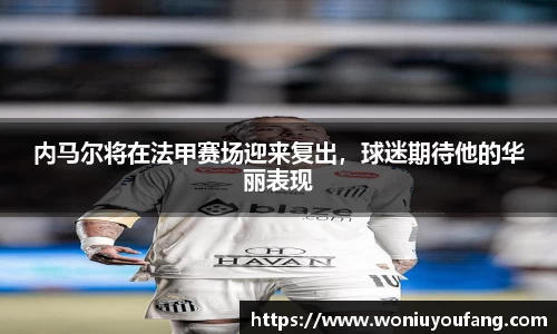 内马尔将在法甲赛场迎来复出，球迷期待他的华丽表现