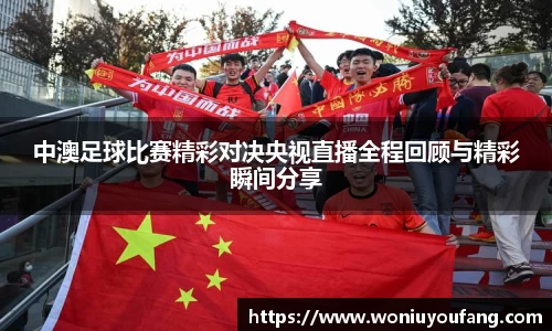 中澳足球比赛精彩对决央视直播全程回顾与精彩瞬间分享