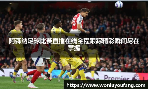 阿森纳足球比赛直播在线全程跟踪精彩瞬间尽在掌握