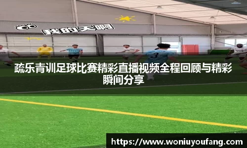 疏乐青训足球比赛精彩直播视频全程回顾与精彩瞬间分享