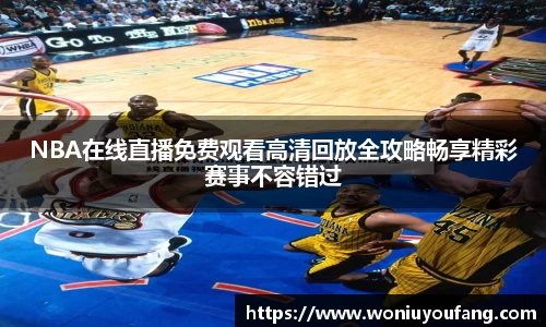 NBA在线直播免费观看高清回放全攻略畅享精彩赛事不容错过