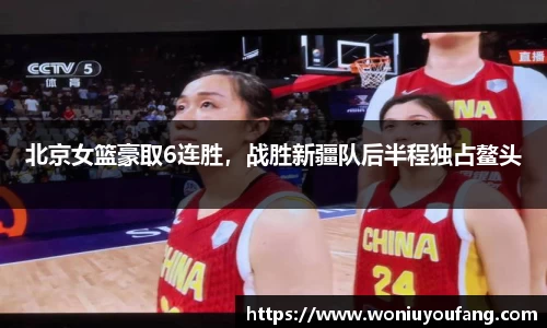 北京女篮豪取6连胜，战胜新疆队后半程独占鳌头