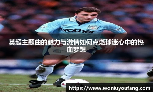 英超主题曲的魅力与激情如何点燃球迷心中的热血梦想