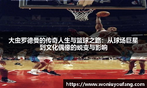 大虫罗德曼的传奇人生与篮球之路：从球场巨星到文化偶像的蜕变与影响