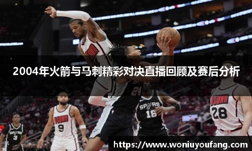 2004年火箭与马刺精彩对决直播回顾及赛后分析