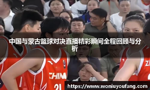 中国与蒙古篮球对决直播精彩瞬间全程回顾与分析
