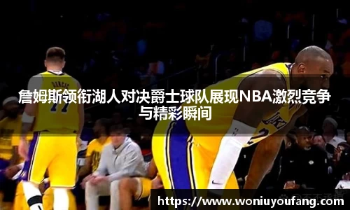 詹姆斯领衔湖人对决爵士球队展现NBA激烈竞争与精彩瞬间