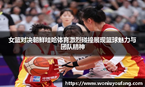女篮对决朝鲜哇哈体育激烈碰撞展现篮球魅力与团队精神