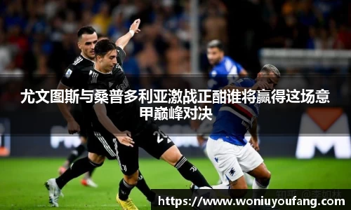 尤文图斯与桑普多利亚激战正酣谁将赢得这场意甲巅峰对决
