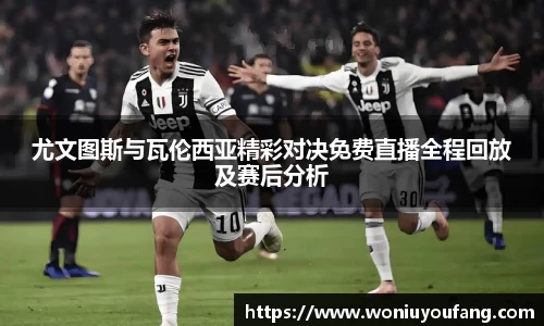尤文图斯与瓦伦西亚精彩对决免费直播全程回放及赛后分析