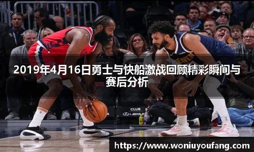 2019年4月16日勇士与快船激战回顾精彩瞬间与赛后分析