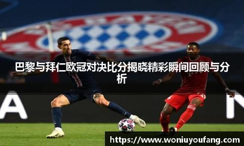 巴黎与拜仁欧冠对决比分揭晓精彩瞬间回顾与分析