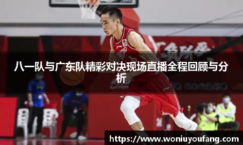 八一队与广东队精彩对决现场直播全程回顾与分析