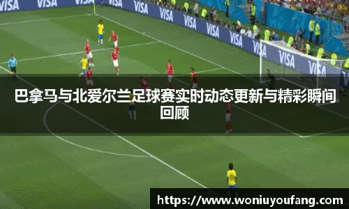 巴拿马与北爱尔兰足球赛实时动态更新与精彩瞬间回顾