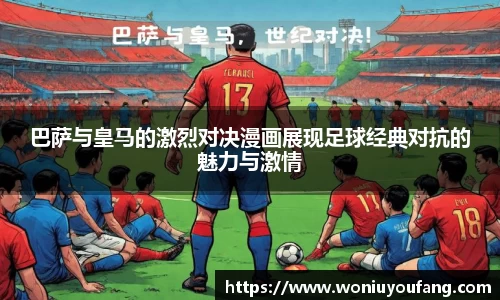 巴萨与皇马的激烈对决漫画展现足球经典对抗的魅力与激情