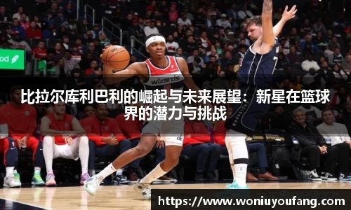 比拉尔库利巴利的崛起与未来展望：新星在篮球界的潜力与挑战