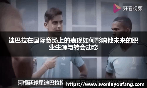 迪巴拉在国际赛场上的表现如何影响他未来的职业生涯与转会动态