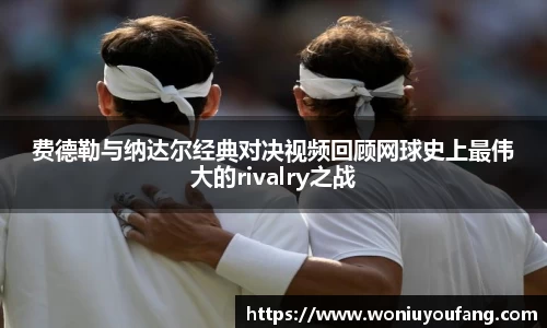 费德勒与纳达尔经典对决视频回顾网球史上最伟大的rivalry之战