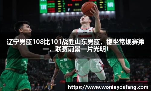 辽宁男篮108比101战胜山东男篮，稳坐常规赛第一，联赛前景一片光明！