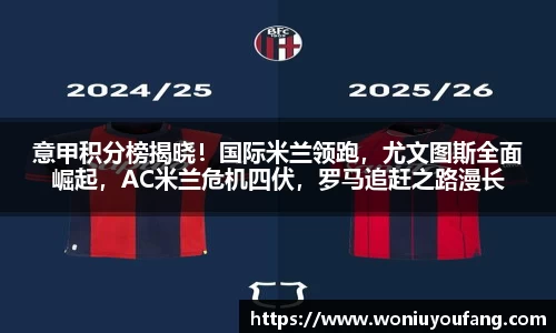 意甲积分榜揭晓！国际米兰领跑，尤文图斯全面崛起，AC米兰危机四伏，罗马追赶之路漫长